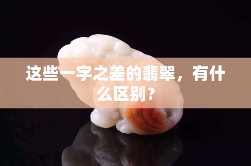 这些一字之差的翡翠，有什么区别？