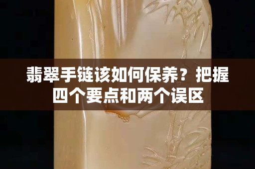 翡翠手链该如何保养？把握四个要点和两个误区