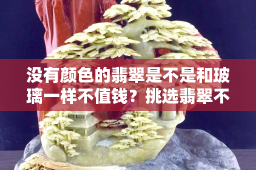 没有颜色的翡翠是不是和玻璃一样不值钱？挑选翡翠不仅只有颜色