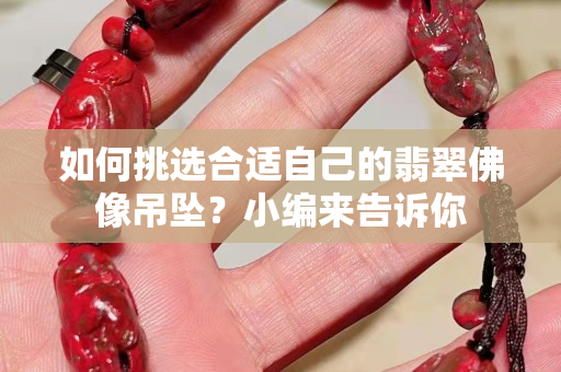 如何挑选合适自己的翡翠佛像吊坠？小编来告诉你