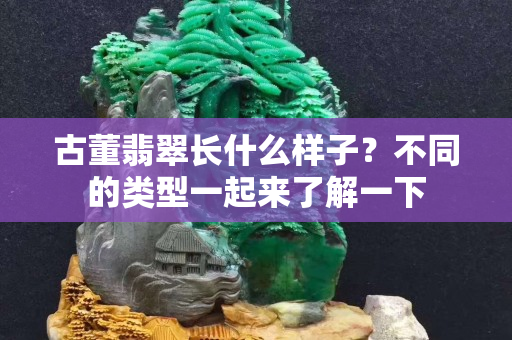 古董翡翠长什么样子？不同的类型一起来了解一下