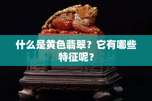 什么是黄色翡翠？它有哪些特征呢？