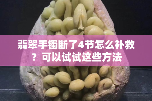 翡翠手镯断了4节怎么补救？可以试试这些方法