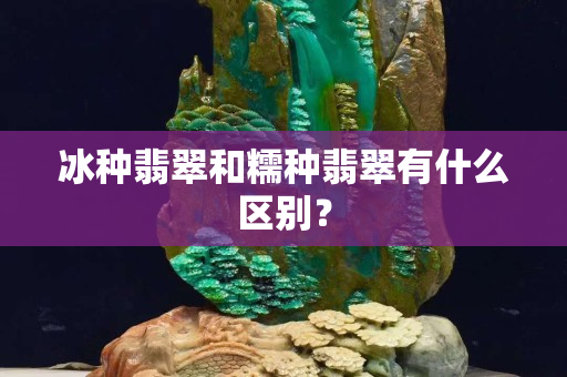 冰种翡翠和糯种翡翠有什么区别？