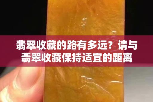 翡翠收藏的路有多远？请与翡翠收藏保持适宜的距离