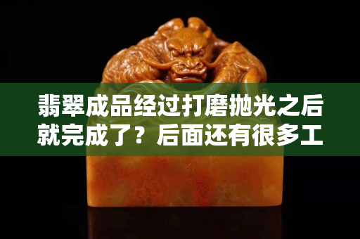 翡翠成品经过打磨抛光之后就完成了？后面还有很多工序的