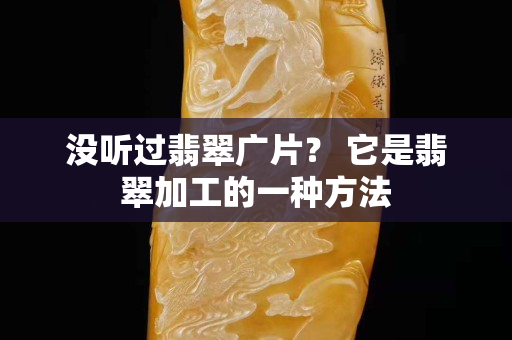 没听过翡翠广片？ 它是翡翠加工的一种方法