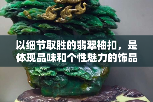 以细节取胜的翡翠袖扣，是体现品味和个性魅力的饰品