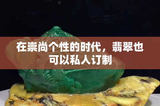 在崇尚个性的时代，翡翠也可以私人订制