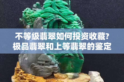 不等级翡翠如何投资收藏?极品翡翠和上等翡翠的鉴定和雕工怎样判定？