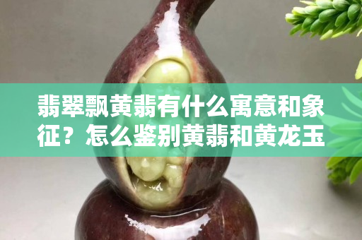 翡翠飘黄翡有什么寓意和象征？怎么鉴别黄翡和黄龙玉？