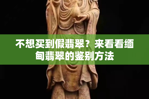 不想买到假翡翠？来看看缅甸翡翠的鉴别方法