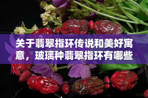 关于翡翠指环传说和美好寓意，玻璃种翡翠指环有哪些款式？