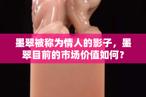 墨翠被称为情人的影子，墨翠目前的市场价值如何？