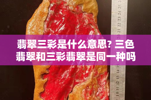 翡翠三彩是什么意思? 三色翡翠和三彩翡翠是同一种吗？