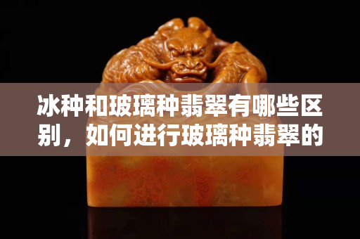 冰种和玻璃种翡翠有哪些区别，如何进行玻璃种翡翠的鉴别？