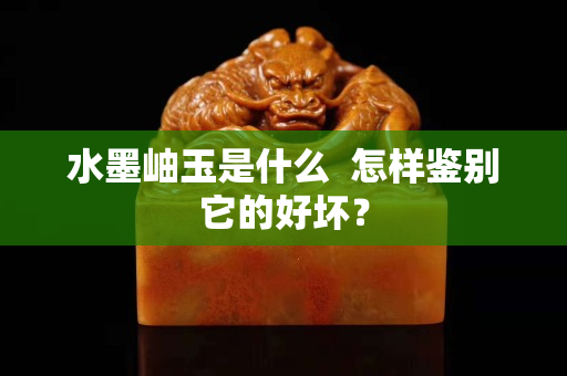 水墨岫玉是什么  怎样鉴别它的好坏？