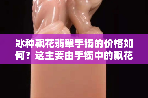 冰种飘花翡翠手镯的价格如何？这主要由手镯中的飘花所决定