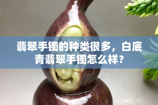 翡翠手镯的种类很多，白底青翡翠手镯怎么样？