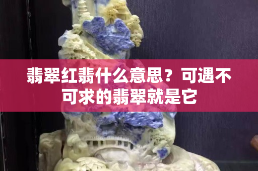 翡翠红翡什么意思？可遇不可求的翡翠就是它