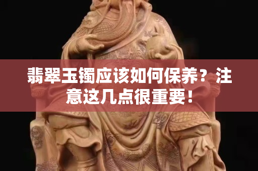 翡翠玉镯应该如何保养？注意这几点很重要！