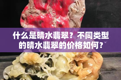 什么是晴水翡翠？不同类型的晴水翡翠的价格如何？