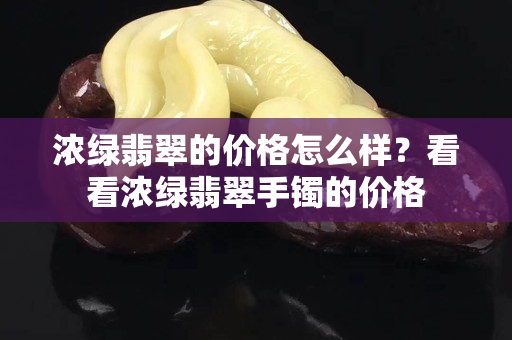 浓绿翡翠的价格怎么样？看看浓绿翡翠手镯的价格