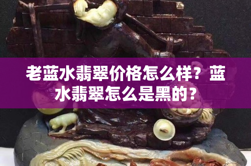 老蓝水翡翠价格怎么样？蓝水翡翠怎么是黑的？