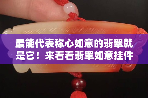 最能代表称心如意的翡翠就是它！来看看翡翠如意挂件的不同造型和价格