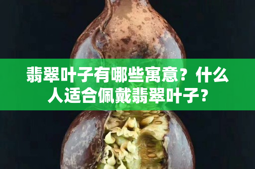 翡翠叶子有哪些寓意？什么人适合佩戴翡翠叶子？