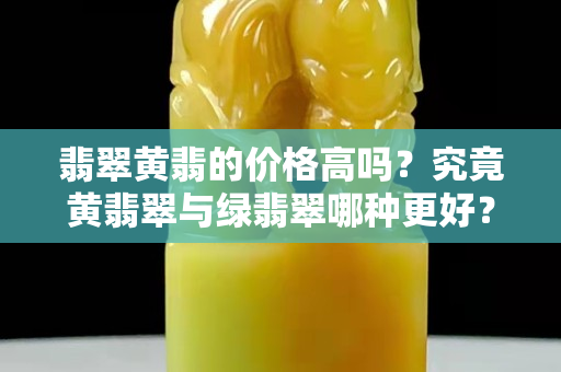 翡翠黄翡的价格高吗？究竟黄翡翠与绿翡翠哪种更好？