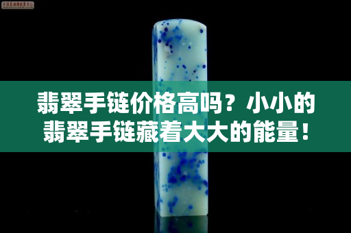 翡翠手链价格高吗？小小的翡翠手链藏着大大的能量！