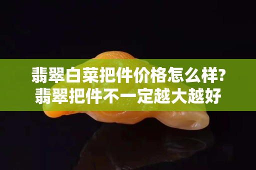 翡翠白菜把件价格怎么样?翡翠把件不一定越大越好