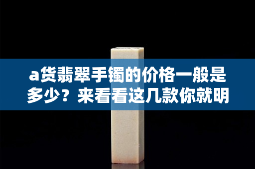 a货翡翠手镯的价格一般是多少？来看看这几款你就明白了