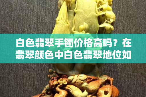 白色翡翠手镯价格高吗？在翡翠颜色中白色翡翠地位如何？