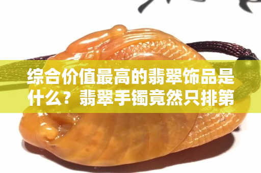 综合价值最高的翡翠饰品是什么？翡翠手镯竟然只排第二！