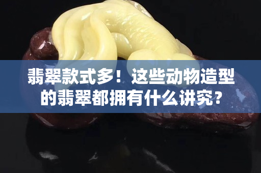 翡翠款式多！这些动物造型的翡翠都拥有什么讲究？