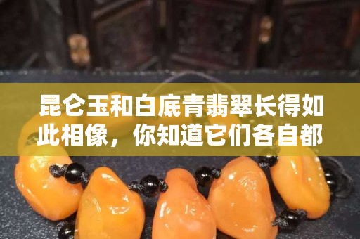 昆仑玉和白底青翡翠长得如此相像，你知道它们各自都有什么特点吗？