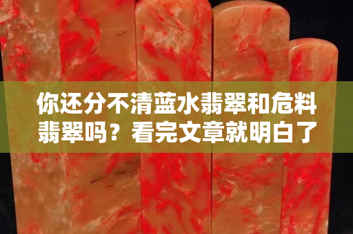 你还分不清蓝水翡翠和危料翡翠吗？看完文章就明白了！