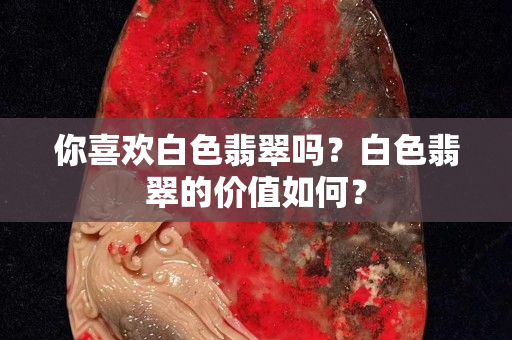 你喜欢白色翡翠吗？白色翡翠的价值如何？