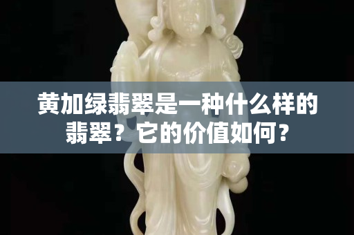 黄加绿翡翠是一种什么样的翡翠？它的价值如何？