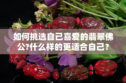 如何挑选自己喜爱的翡翠佛公?什么样的更适合自己？