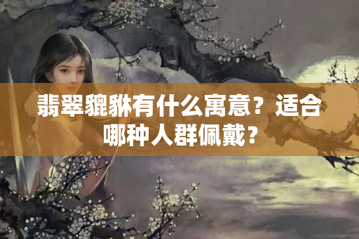 翡翠貔貅有什么寓意？适合哪种人群佩戴？