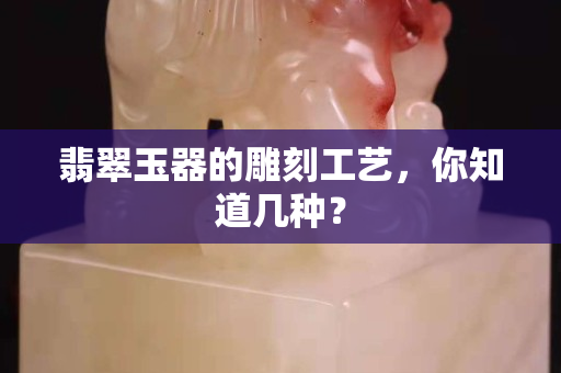 翡翠玉器的雕刻工艺，你知道几种？