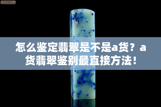 怎么鉴定翡翠是不是a货？a货翡翠鉴别最直接方法！