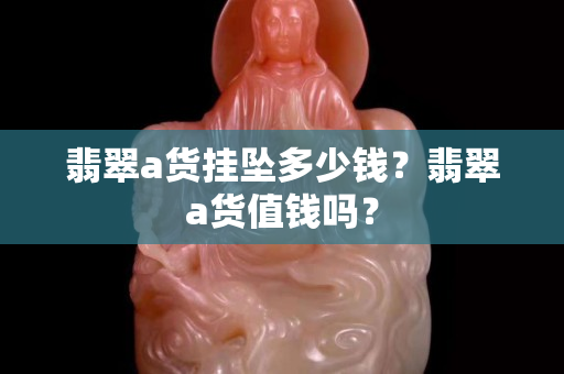 翡翠a货挂坠多少钱？翡翠a货值钱吗？