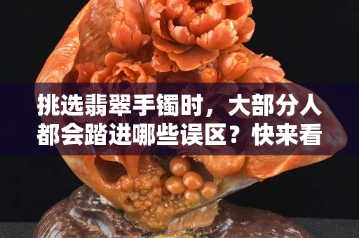 挑选翡翠手镯时，大部分人都会踏进哪些误区？快来看看，你中招了吗？