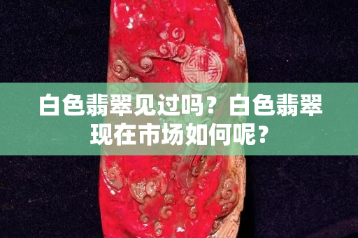 白色翡翠见过吗？白色翡翠现在市场如何呢？