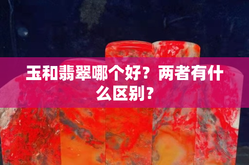 玉和翡翠哪个好？两者有什么区别？