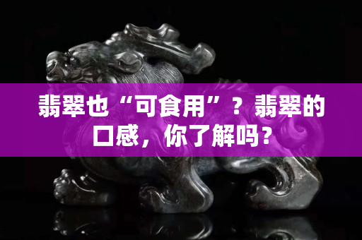 翡翠也“可食用”？翡翠的口感，你了解吗？